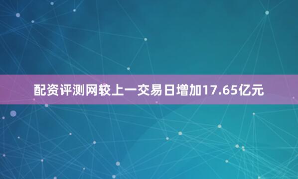 配资评测网较上一交易日增加17.65亿元