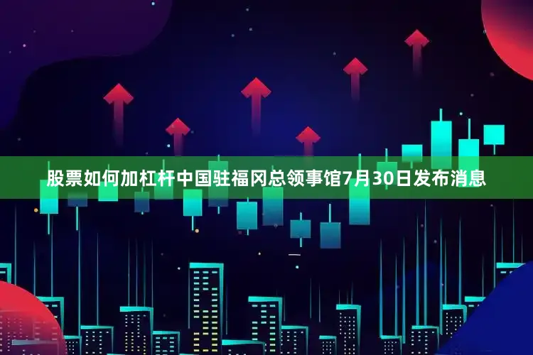 股票如何加杠杆中国驻福冈总领事馆7月30日发布消息