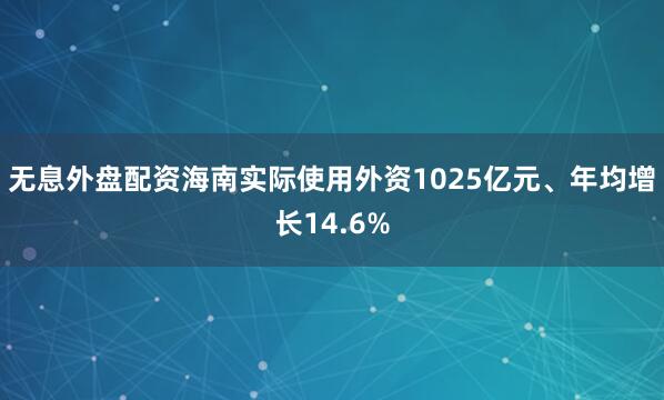 无息外盘配资海南实际使用外资1025亿元、年均增长14.6%