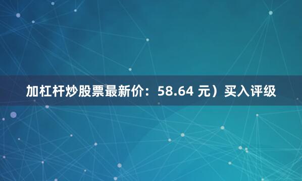 加杠杆炒股票最新价：58.64 元）买入评级