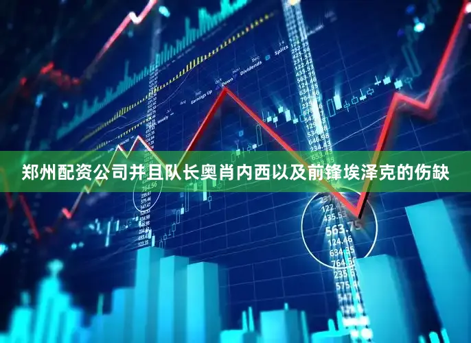 郑州配资公司并且队长奥肖内西以及前锋埃泽克的伤缺