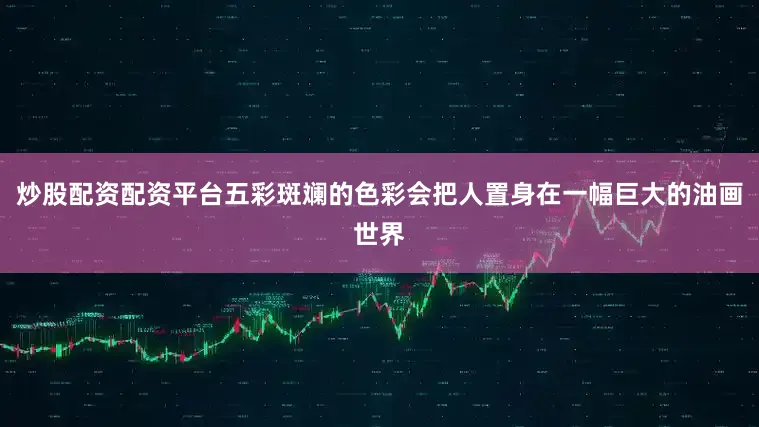 炒股配资配资平台五彩斑斓的色彩会把人置身在一幅巨大的油画世界