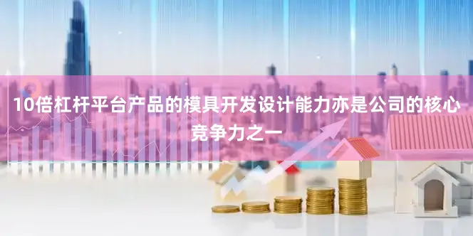 10倍杠杆平台产品的模具开发设计能力亦是公司的核心竞争力之一