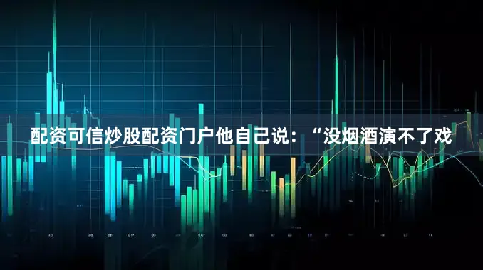 配资可信炒股配资门户他自己说：“没烟酒演不了戏