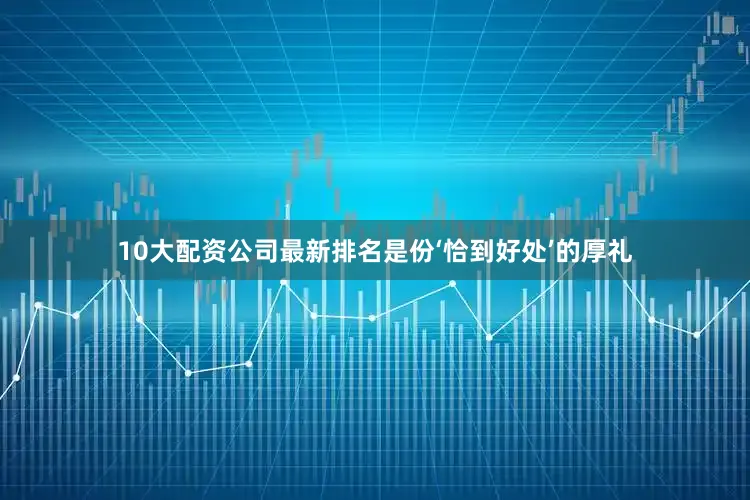 10大配资公司最新排名是份‘恰到好处’的厚礼