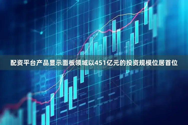 配资平台产品显示面板领域以451亿元的投资规模位居首位