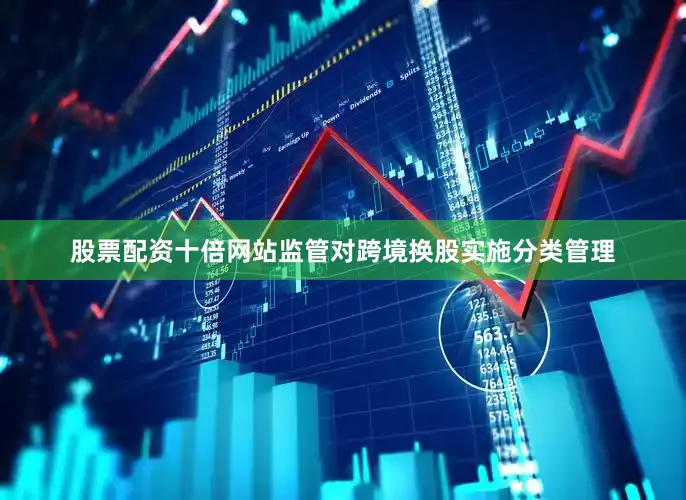 股票配资十倍网站监管对跨境换股实施分类管理