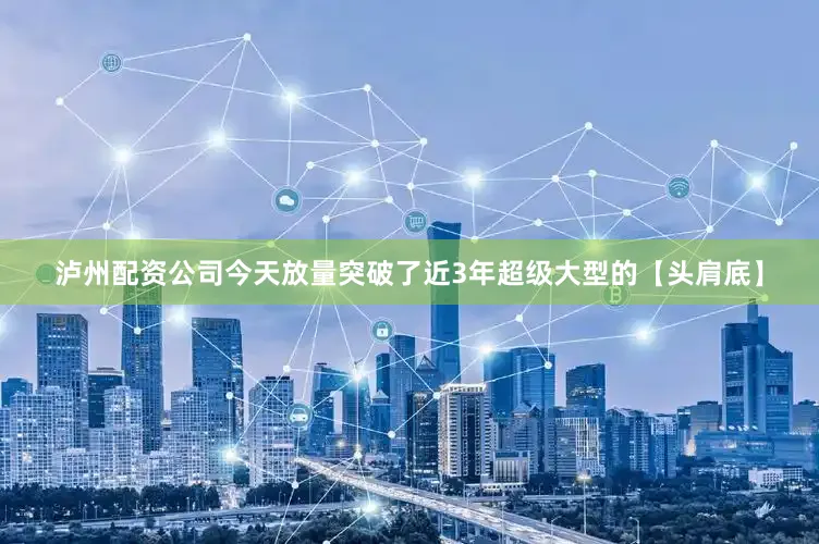 泸州配资公司今天放量突破了近3年超级大型的【头肩底】