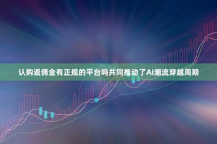 认购返佣金有正规的平台吗共同推动了AI潮流穿越周期