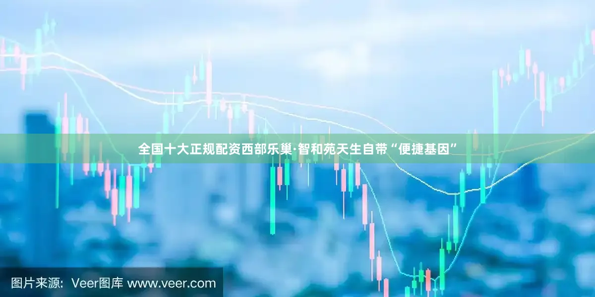 全国十大正规配资西部乐巢·智和苑天生自带“便捷基因”