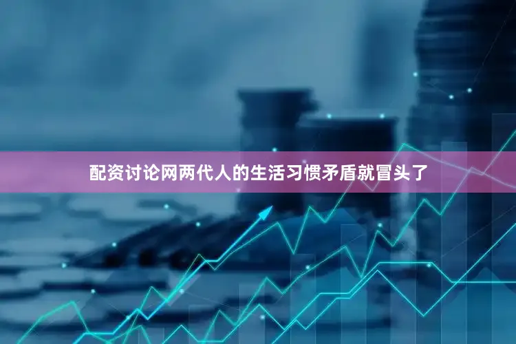 配资讨论网两代人的生活习惯矛盾就冒头了