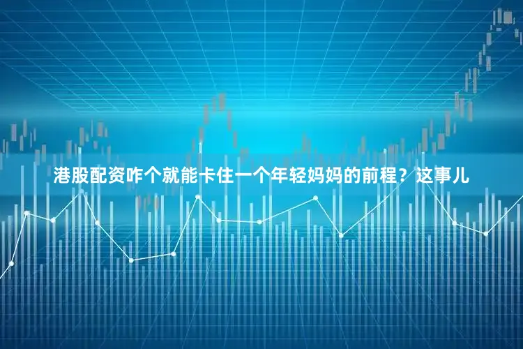港股配资咋个就能卡住一个年轻妈妈的前程？这事儿