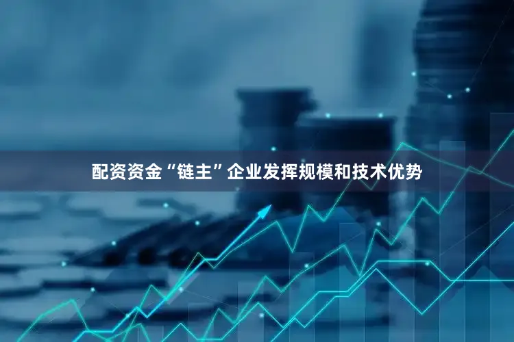 配资资金“链主”企业发挥规模和技术优势