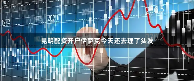昆明配资开户伊萨克今天还去理了头发
