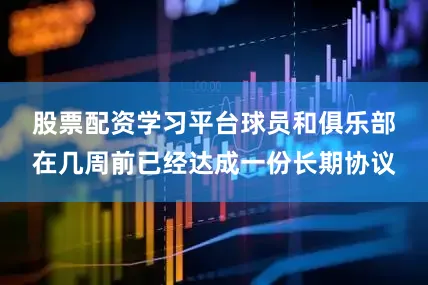 股票配资学习平台　　球员和俱乐部在几周前已经达成一份长期协议