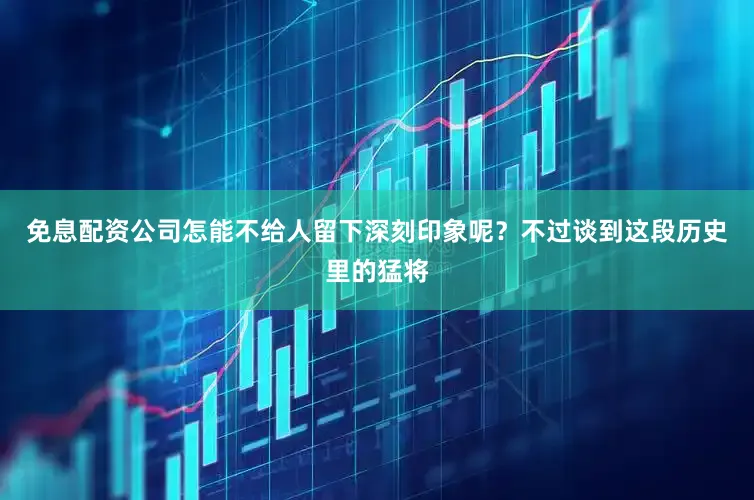 免息配资公司怎能不给人留下深刻印象呢？不过谈到这段历史里的猛将