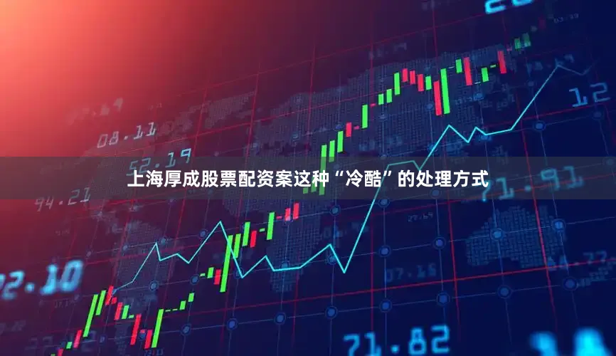 上海厚成股票配资案这种“冷酷”的处理方式