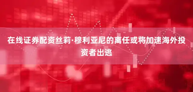在线证券配资丝莉·穆利亚尼的离任或将加速海外投资者出逃