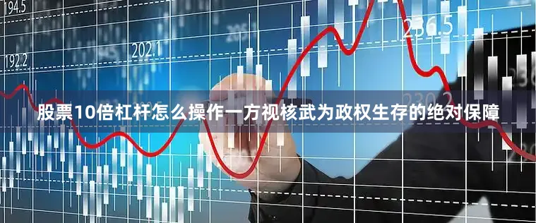 股票10倍杠杆怎么操作一方视核武为政权生存的绝对保障