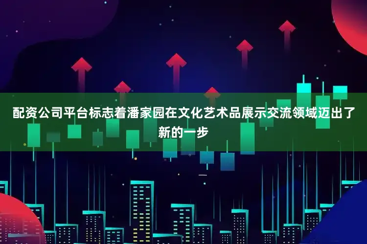 配资公司平台标志着潘家园在文化艺术品展示交流领域迈出了新的一步