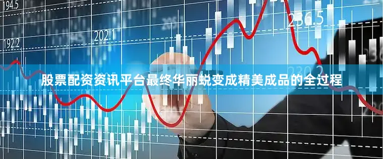 股票配资资讯平台最终华丽蜕变成精美成品的全过程