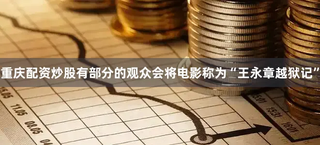 重庆配资炒股有部分的观众会将电影称为“王永章越狱记”
