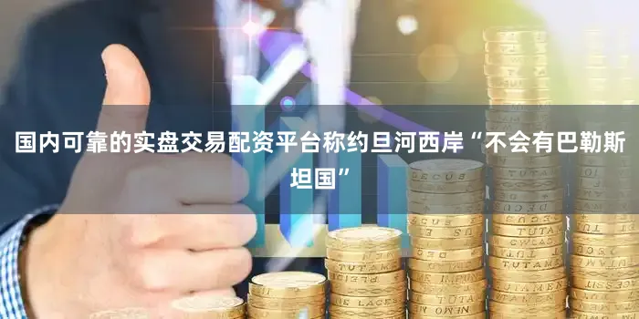 国内可靠的实盘交易配资平台称约旦河西岸“不会有巴勒斯坦国”