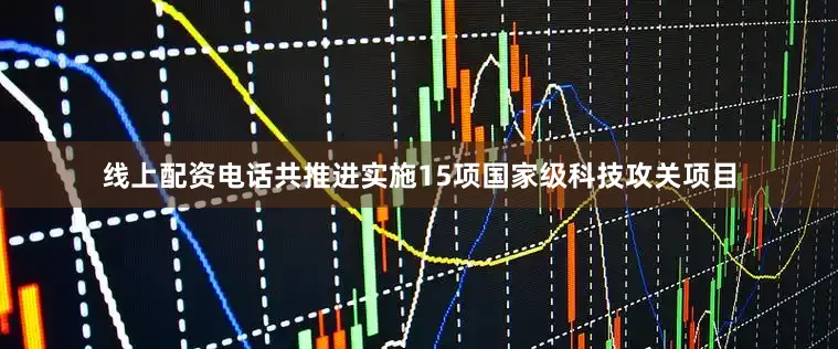 线上配资电话共推进实施15项国家级科技攻关项目