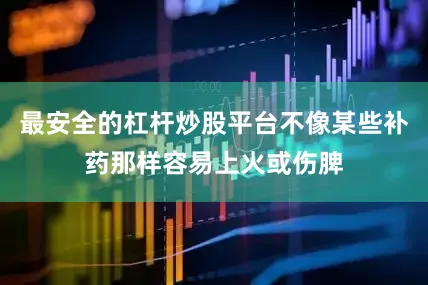 最安全的杠杆炒股平台不像某些补药那样容易上火或伤脾