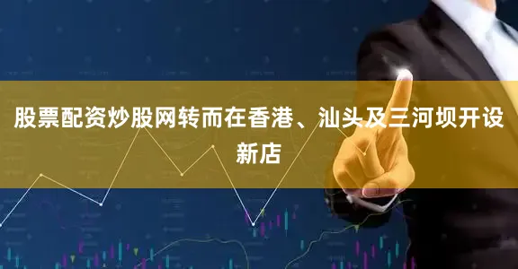 股票配资炒股网转而在香港、汕头及三河坝开设新店