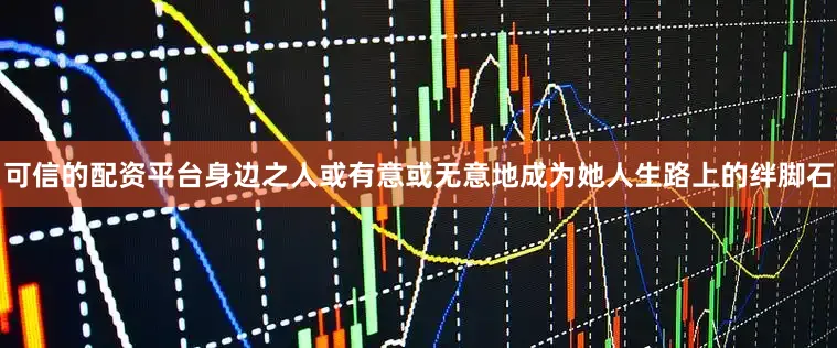 可信的配资平台身边之人或有意或无意地成为她人生路上的绊脚石