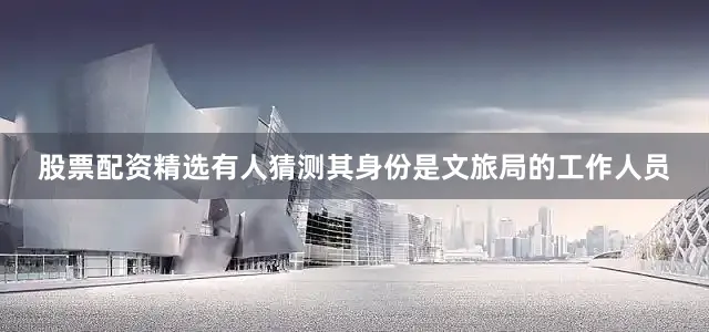 股票配资精选有人猜测其身份是文旅局的工作人员