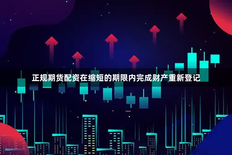 正规期货配资在缩短的期限内完成财产重新登记