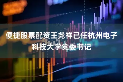 便捷股票配资王尧祥已任杭州电子科技大学党委书记
