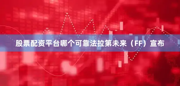 股票配资平台哪个可靠法拉第未来（FF）宣布