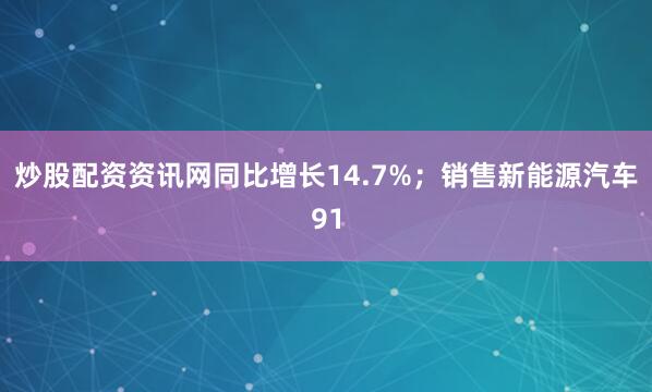 炒股配资资讯网同比增长14.7%；销售新能源汽车91