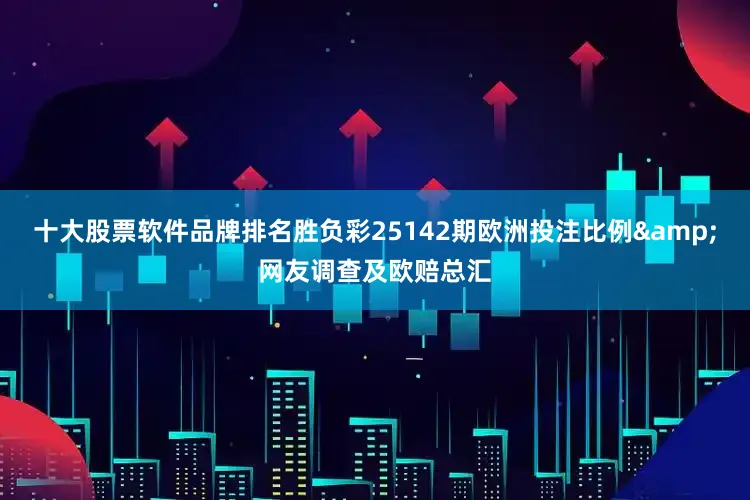 十大股票软件品牌排名胜负彩25142期欧洲投注比例&网友调查及欧赔总汇